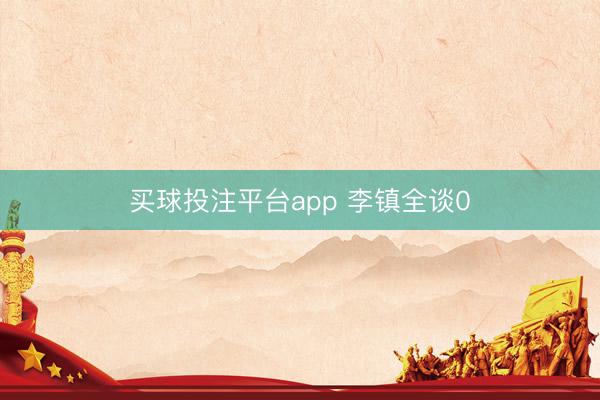 买球投注平台app 李镇全谈0