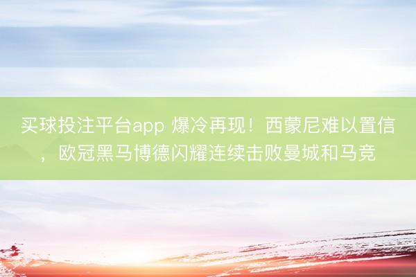 买球投注平台app 爆冷再现!西蒙尼难以置信,欧冠黑马博德闪耀连续击败曼城和马竞