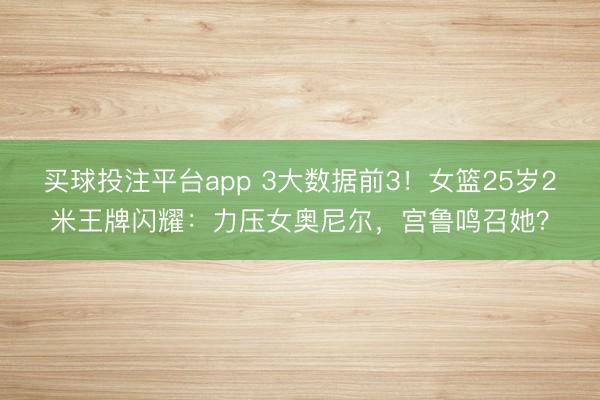买球投注平台app 3大数据前3！女篮25岁2米王牌闪耀：力压女奥尼尔，宫鲁鸣召她？