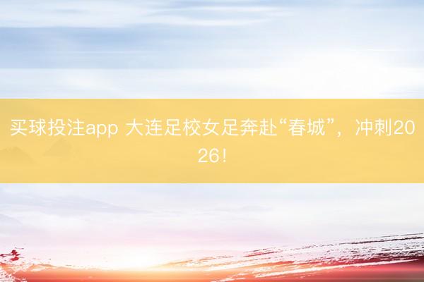 买球投注app 大连足校女足奔赴“春城”,冲刺2026!