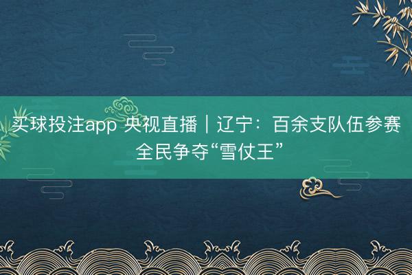买球投注app 央视直播|辽宁:百余支队伍参赛 全民争夺“雪仗王”