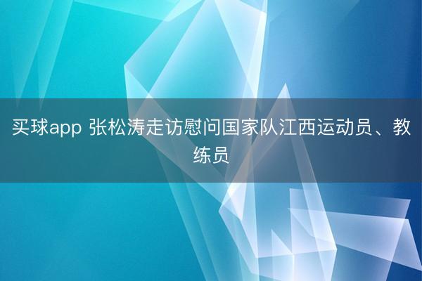 买球app 张松涛走访慰问国家队江西运动员、教练员