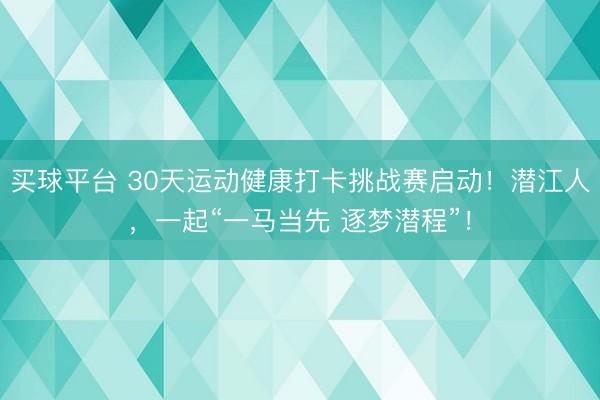 买球平台 30天运动健康打卡挑战赛启动！潜江人，一起“一马当先 逐梦潜程”！