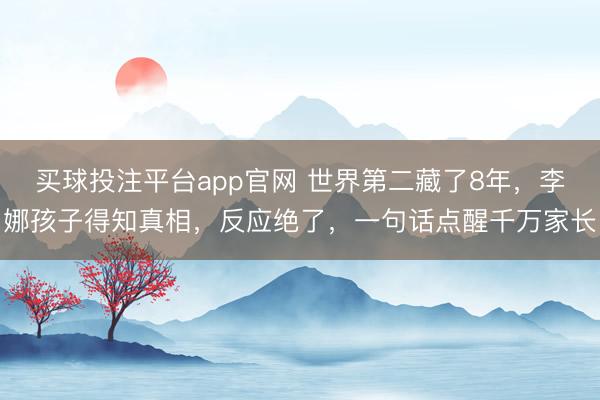 买球投注平台app官网 世界第二藏了8年,李娜孩子得知真相,反应绝了,一句话点醒千万家长