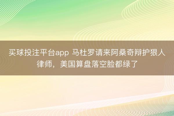 买球投注平台app 马杜罗请来阿桑奇辩护狠人律师,美国算盘落空脸都绿了