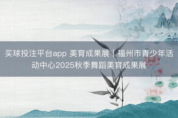 买球投注平台app 美育成果展|福州市青少年活动中心2025秋季舞蹈美育成果展