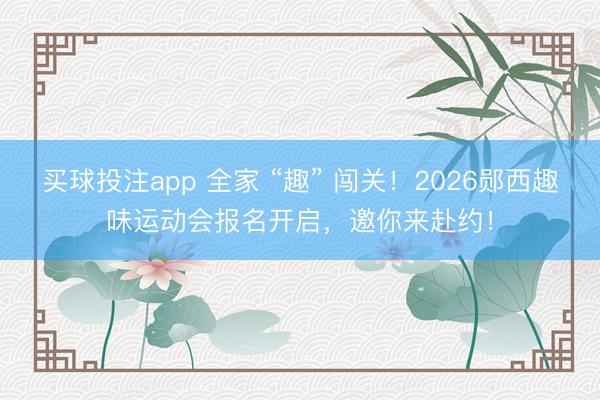 买球投注app 全家 “趣” 闯关！2026郧西趣味运动会报名开启，邀你来赴约！
