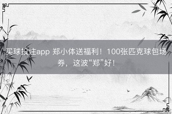 买球投注app 郑小体送福利！100张匹克球包场券，这波“郑”好！