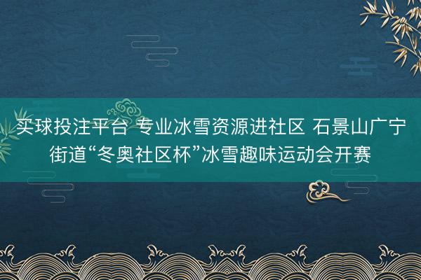 买球投注平台 专业冰雪资源进社区 石景山广宁街道“冬奥社区杯”冰雪趣味运动会开赛