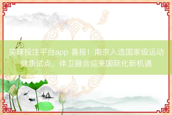 买球投注平台app 喜报!南京入选国家级运动健康试点,体卫融合迎来国际化新机遇
