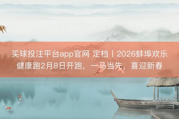 买球投注平台app官网 定档丨2026蚌埠欢乐健康跑2月8日开跑，一马当先，<a href=