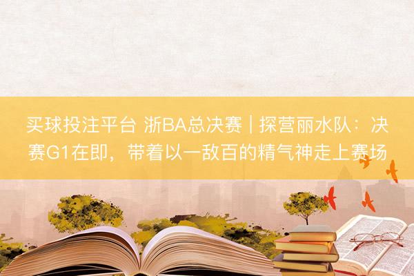 买球投注平台 浙BA总决赛 | 探营丽水队:决赛G1在即,带着以一敌百的精气神走上赛场