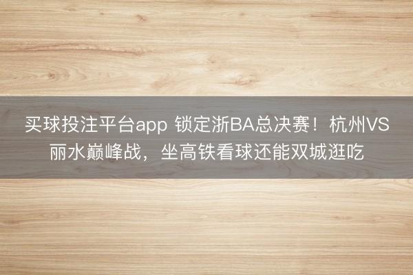 买球投注平台app 锁定浙BA总决赛！杭州VS丽水巅峰战，坐高铁看球还能双城逛吃