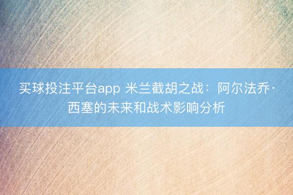 买球投注平台app 米兰截胡之战：阿尔法乔·西塞的未来和战术影响分析