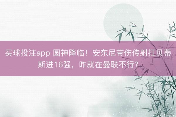 买球投注app 圆神降临!安东尼带伤传射扛贝蒂斯进16强,咋就在曼联不行?