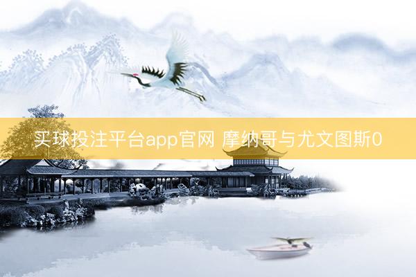 买球投注平台app官网 摩纳哥与尤文图斯0