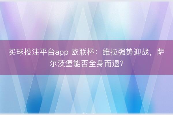 买球投注平台app 欧联杯：维拉强势迎战，萨尔茨堡能否全身而退？