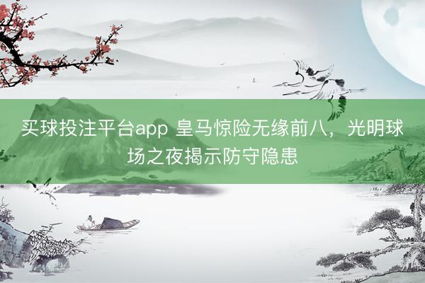 买球投注平台app 皇马惊险无缘前八,光明球场之夜揭示防守隐患