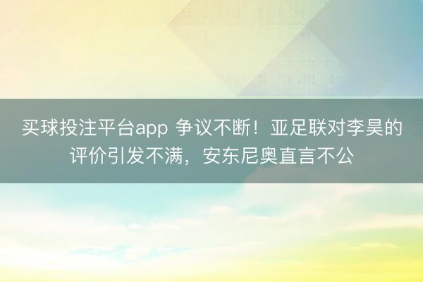 买球投注平台app 争议不断！亚足联对李昊的评价引发不满，安东尼奥直言不公