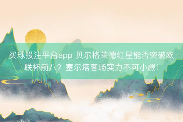买球投注平台app 贝尔格莱德红星能否突破欧联杯前八?塞尔塔客场实力不可小觑!