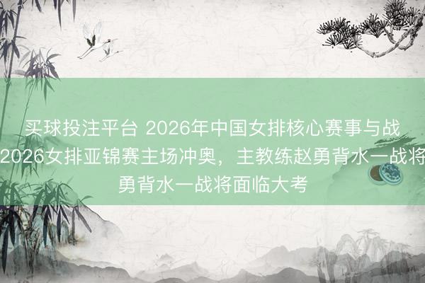 买球投注平台 2026年中国女排核心赛事与战略抉择：2026女排亚锦赛主场冲奥，主教练赵勇背水一战将面临大考