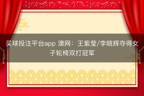 买球投注平台app 澳网：王紫莹/李晓辉夺得女子轮椅双打冠军