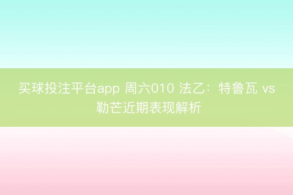 买球投注平台app 周六010 法乙：特鲁瓦 vs 勒芒近期表现解析