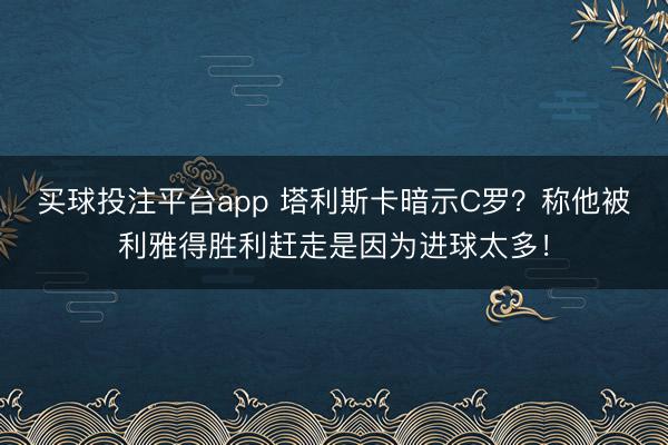 买球投注平台app 塔利斯卡暗示C罗？称他被利雅得胜利赶走是因为进球太多！