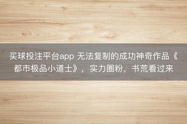 买球投注平台app 无法复制的成功神奇作品《都市极品小道士》，实力圈粉，书荒看过来