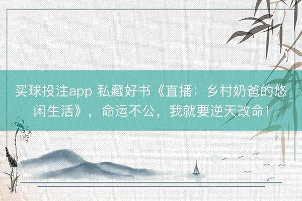买球投注app 私藏好书《直播：乡村奶爸的悠闲生活》，命运不公，我就要逆天改命！