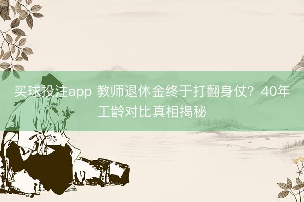 买球投注app 教师退休金终于打翻身仗?40年工龄对比真相揭秘