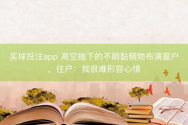 买球投注app 高空抛下的不明黏稠物布满窗户,住户:我很难形容心情