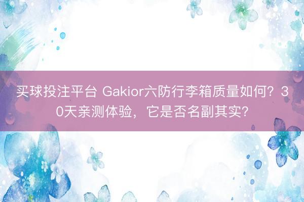 买球投注平台 Gakior六防行李箱质量如何？30天亲测体验，它是否名副其实？