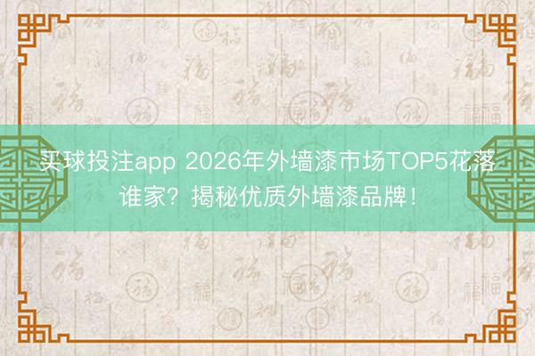 买球投注app 2026年外墙漆市场TOP5花落谁家？揭秘优质外墙漆品牌！