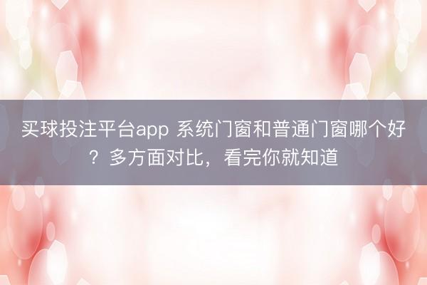 买球投注平台app 系统门窗和普通门窗哪个好?多方面对比,看完你就知道