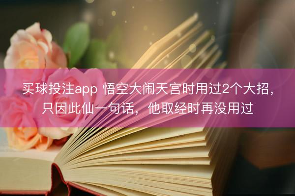 买球投注app 悟空大闹天宫时用过2个大招,只因此仙一句话,他取经时再没用过