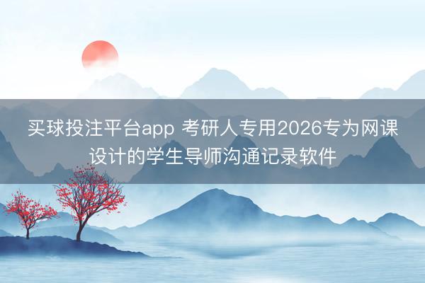 买球投注平台app 考研人专用2026专为网课设计的学生导师沟通记录软件