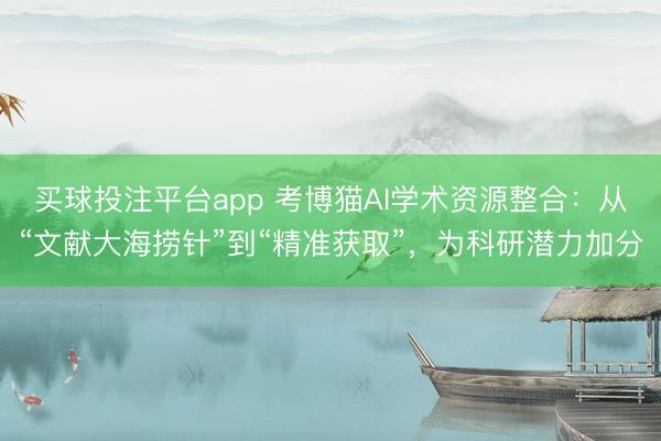 买球投注平台app 考博猫AI学术资源整合：从“文献大海捞针”到“精准获取”，为科研潜力加分