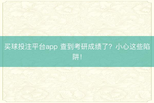 买球投注平台app 查到考研成绩了？小心这些陷阱！