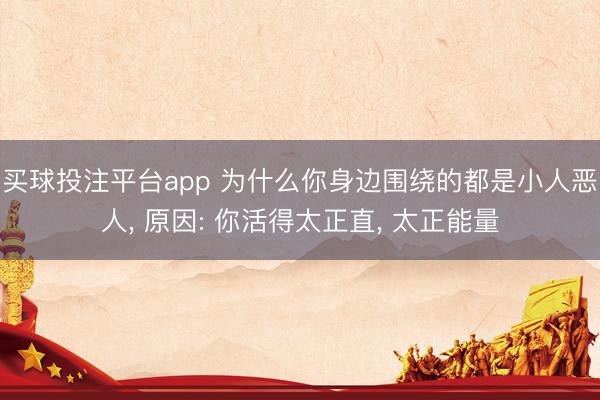 买球投注平台app 为什么你身边围绕的都是小人恶人， 原因: 你活得太正直， 太正能量