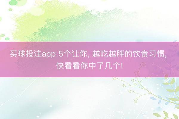 买球投注app 5个让你， 越吃越胖的饮食习惯， 快看看你中了几个!