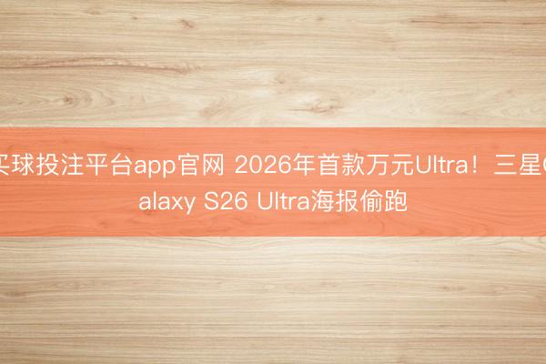 买球投注平台app官网 2026年首款万元Ultra！三星Galaxy S26 Ultra海报偷跑