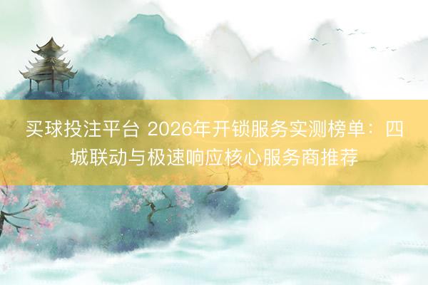 买球投注平台 2026年开锁服务实测榜单:四城联动与极速响应核心服务商推荐