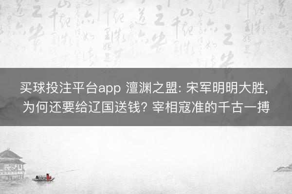 买球投注平台app 澶渊之盟: 宋军明明大胜， 为何还要给辽国送钱? 宰相寇准的千古一搏