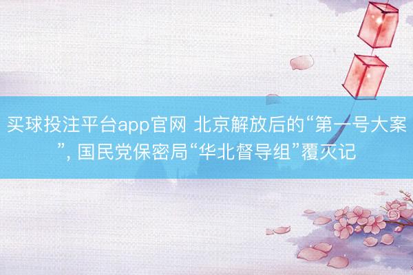 买球投注平台app官网 北京解放后的“第一号大案”， 国民党保密局“华北督导组”覆灭记