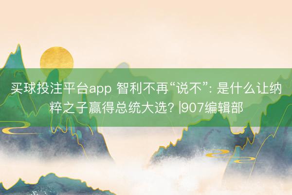 买球投注平台app 智利不再“说不”: 是什么让纳粹之子赢得总统大选? |907编辑部