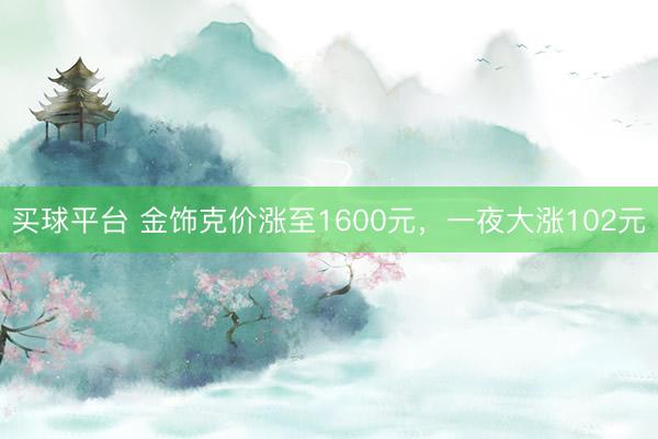 买球平台 金饰克价涨至1600元，一夜大涨102元