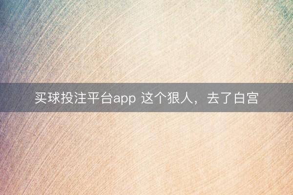 买球投注平台app 这个狠人,去了白宫