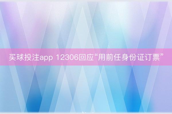 买球投注app 12306回应“用前任身份证订票”