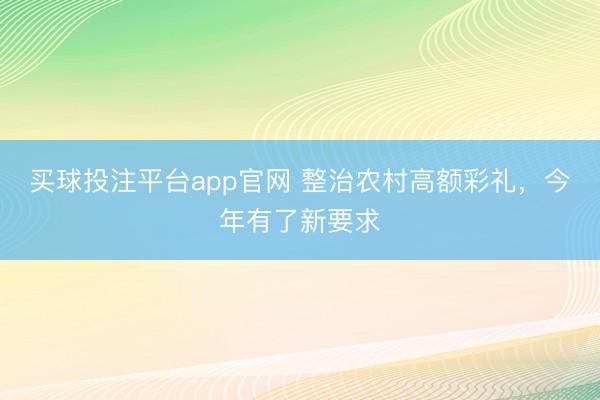 买球投注平台app官网 整治农村高额彩礼,今年有了新要求